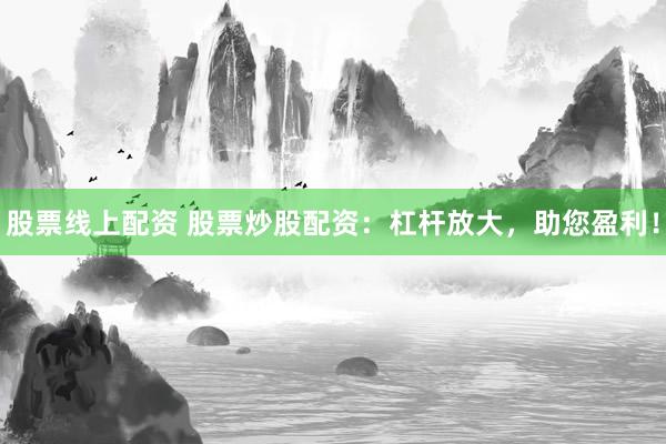 股票线上配资 股票炒股配资：杠杆放大，助您盈利！
