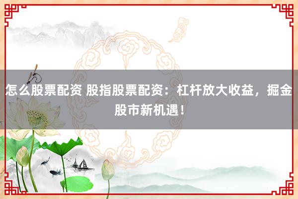 怎么股票配资 股指股票配资：杠杆放大收益，掘金股市新机遇！