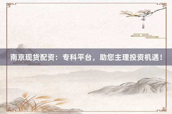 南京现货配资：专科平台，助您主理投资机遇！