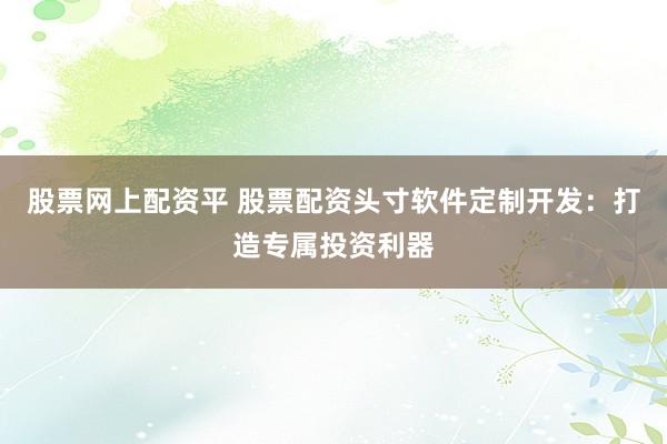 股票网上配资平 股票配资头寸软件定制开发:打造专属投资利器