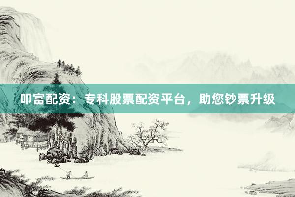 叩富配资：专科股票配资平台，助您钞票升级