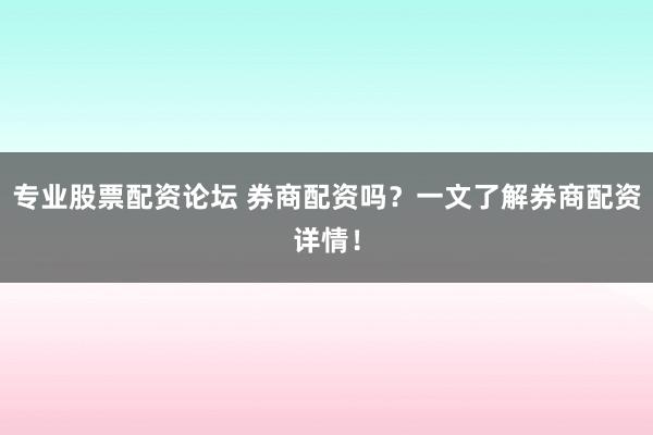 专业股票配资论坛 券商配资吗？一文了解券商配资详情！