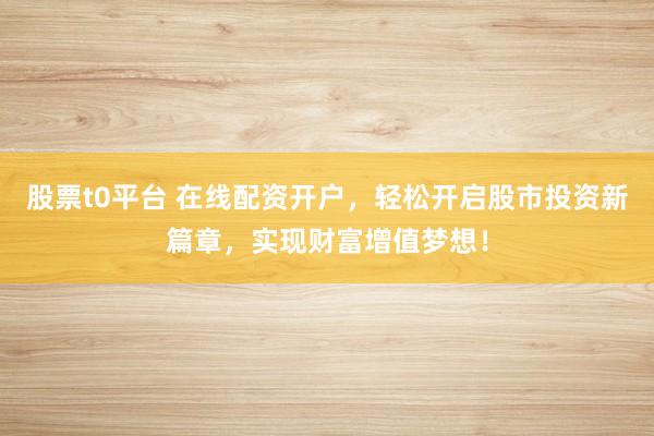 股票t0平台 在线配资开户,轻松开启股市投资新篇章,实现财富增值梦想!
