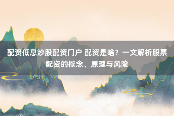 配资低息炒股配资门户 配资是啥？一文解析股票配资的概念、原理与风险