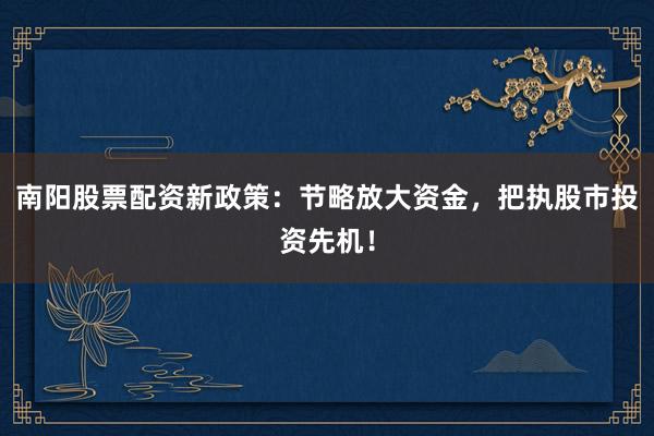 南阳股票配资新政策:节略放大资金,把执股市投资先机!
