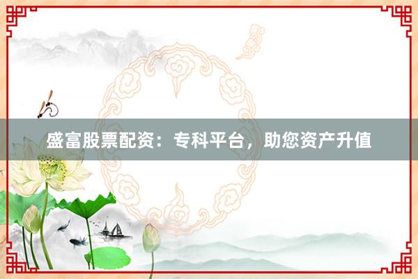 盛富股票配资：专科平台，助您资产升值