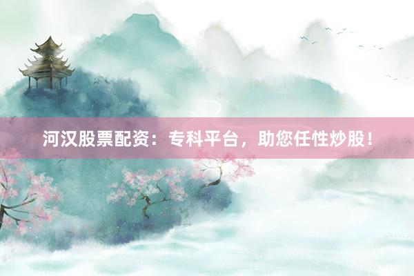 河汉股票配资:专科平台,助您任性炒股!