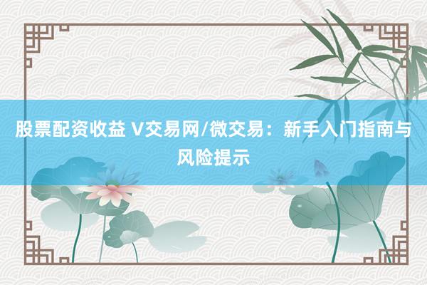 股票配资收益 V交易网/微交易：新手入门指南与风险提示