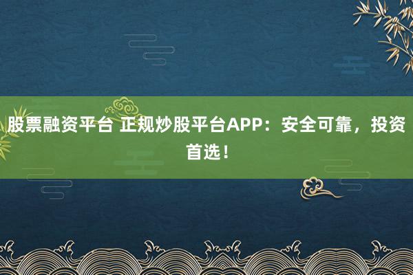 股票融资平台 正规炒股平台APP：安全可靠，投资首选！
