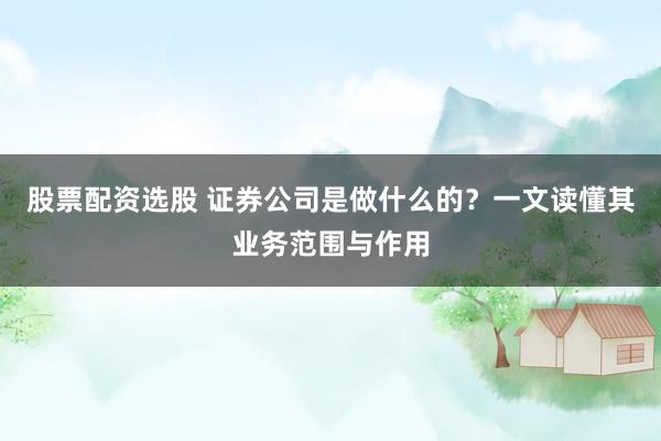 股票配资选股 证券公司是做什么的？一文读懂其业务范围与作用