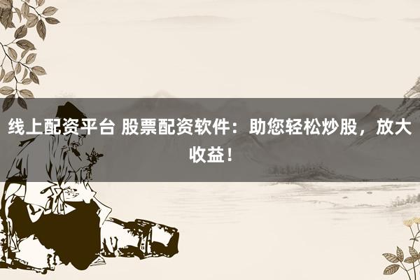 线上配资平台 股票配资软件：助您轻松炒股，放大收益！