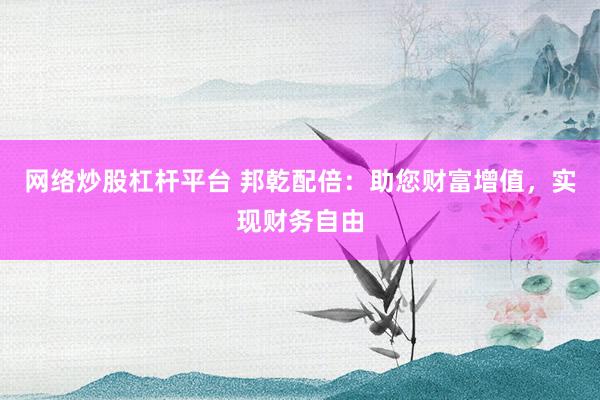 网络炒股杠杆平台 邦乾配倍：助您财富增值，实现财务自由