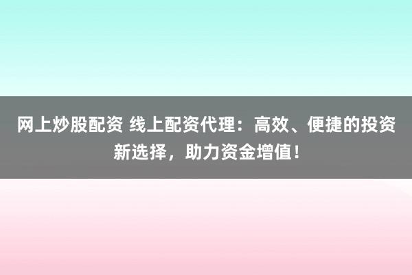 网上炒股配资 线上配资代理：高效、便捷的投资新选择，助力资金增值！