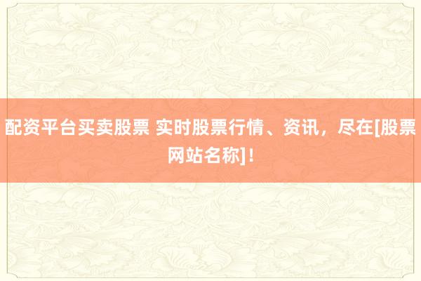 配资平台买卖股票 实时股票行情、资讯，尽在[股票网站名称]！