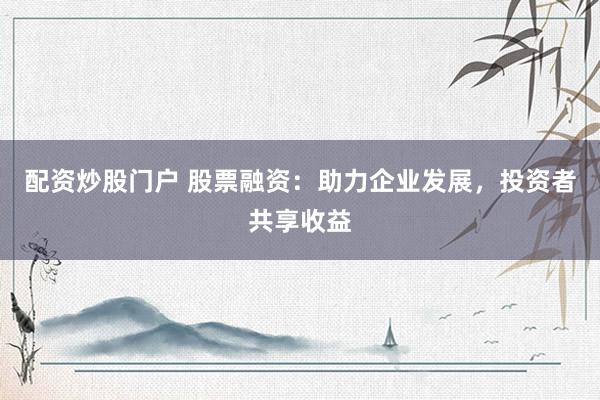 配资炒股门户 股票融资：助力企业发展，投资者共享收益