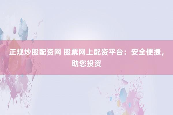 正规炒股配资网 股票网上配资平台：安全便捷，助您投资