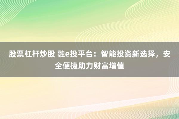 股票杠杆炒股 融e投平台：智能投资新选择，安全便捷助力财富增值