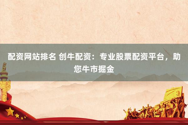配资网站排名 创牛配资：专业股票配资平台，助您牛市掘金
