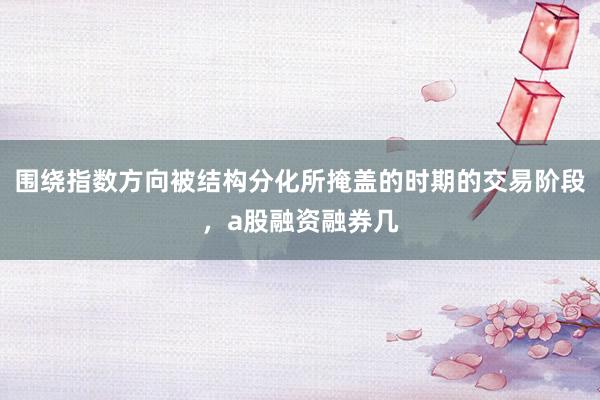 围绕指数方向被结构分化所掩盖的时期的交易阶段，a股融资融券几