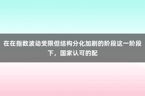 在在指数波动受限但结构分化加剧的阶段这一阶段下，国家认可的配