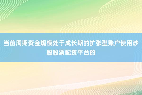 当前周期资金规模处于成长期的扩张型账户使用炒股股票配资平台的