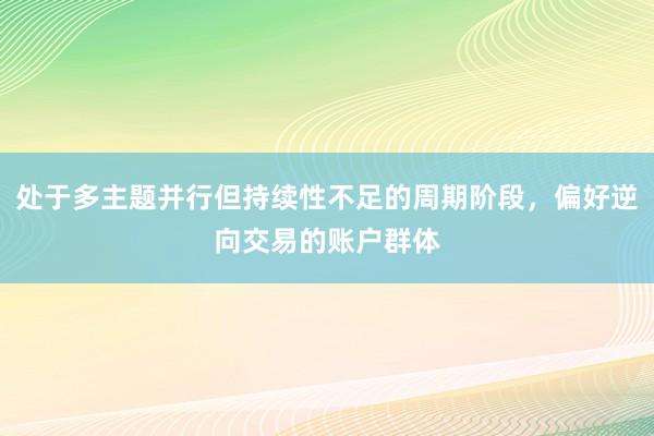 处于多主题并行但持续性不足的周期阶段，偏好逆向交易的账户群体