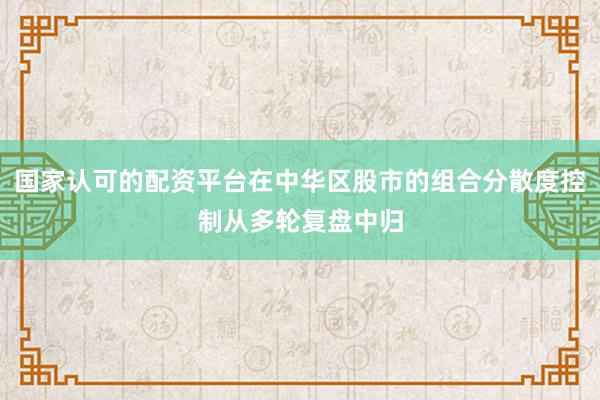 国家认可的配资平台在中华区股市的组合分散度控制从多轮复盘中归