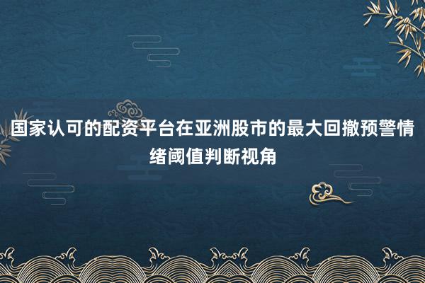 国家认可的配资平台在亚洲股市的最大回撤预警情绪阈值判断视角