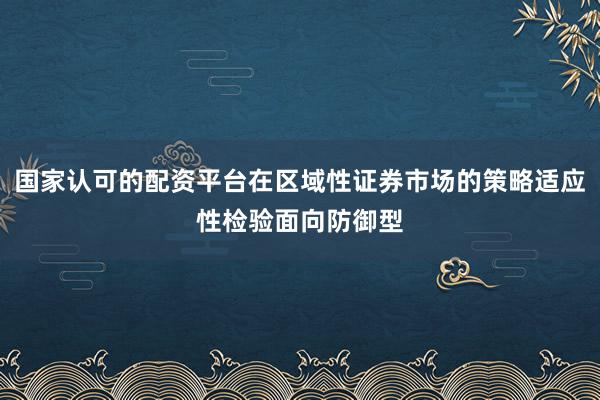 国家认可的配资平台在区域性证券市场的策略适应性检验面向防御型
