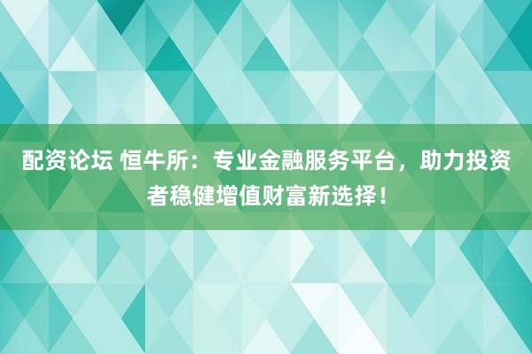 配资论坛 恒牛所：专业金融服务平台，助力投资者稳健增值财富新选择！
