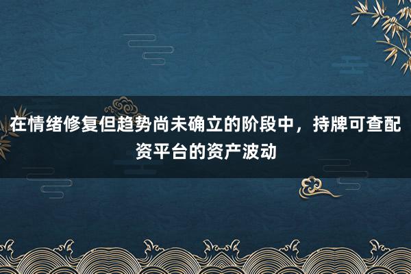 在情绪修复但趋势尚未确立的阶段中，持牌可查配资平台的资产波动