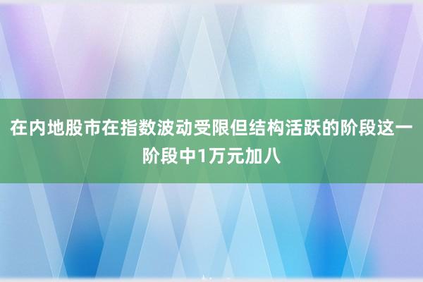 在内地股市在指数波动受限但结构活跃的阶段这一阶段中1万元加八
