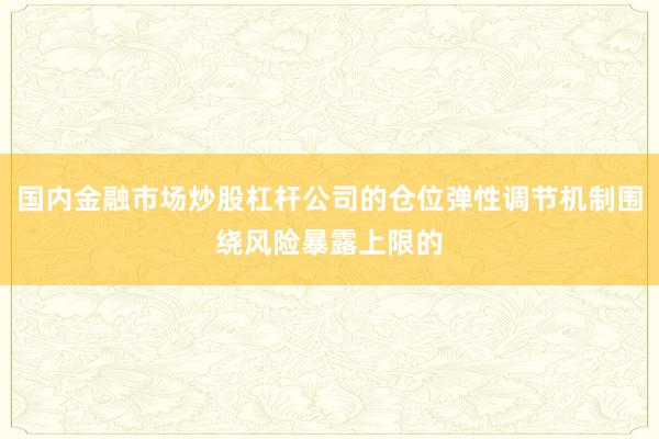 国内金融市场炒股杠杆公司的仓位弹性调节机制围绕风险暴露上限的