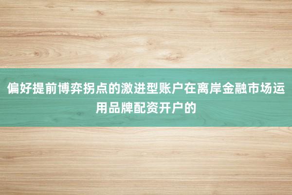 偏好提前博弈拐点的激进型账户在离岸金融市场运用品牌配资开户的