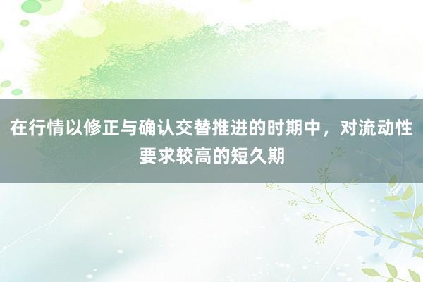 在行情以修正与确认交替推进的时期中，对流动性要求较高的短久期