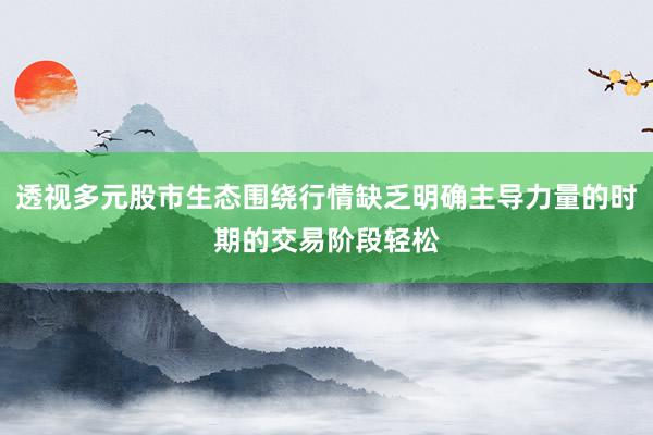 透视多元股市生态围绕行情缺乏明确主导力量的时期的交易阶段轻松