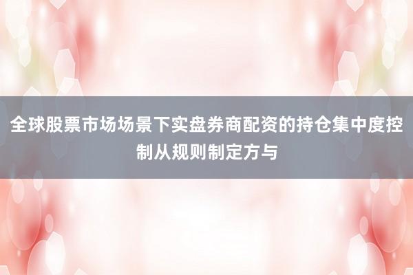 全球股票市场场景下实盘券商配资的持仓集中度控制从规则制定方与
