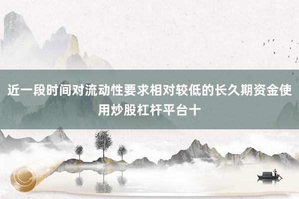 近一段时间对流动性要求相对较低的长久期资金使用炒股杠杆平台十