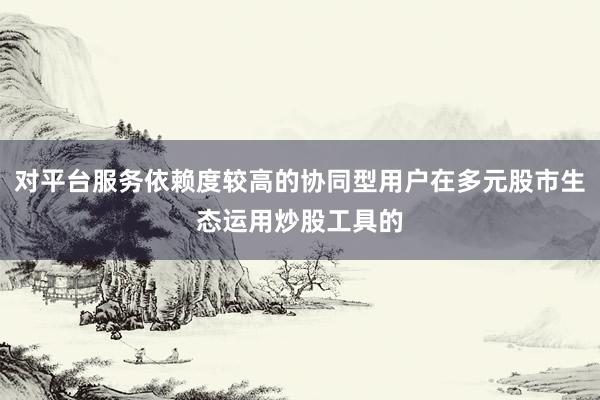 对平台服务依赖度较高的协同型用户在多元股市生态运用炒股工具的