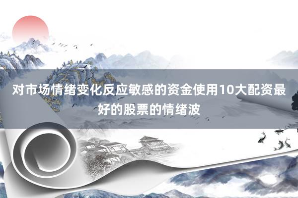 对市场情绪变化反应敏感的资金使用10大配资最好的股票的情绪波