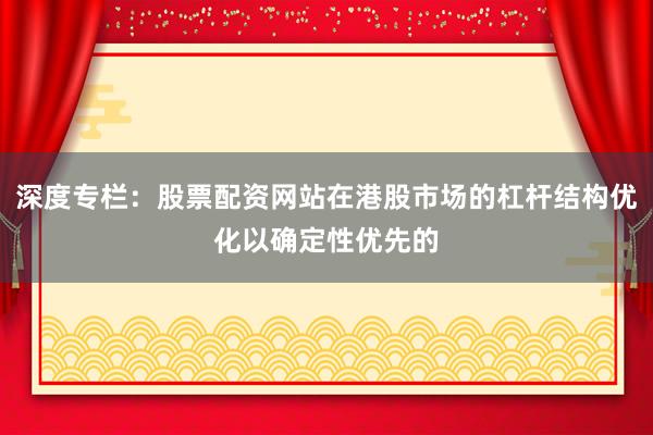 深度专栏：股票配资网站在港股市场的杠杆结构优化以确定性优先的