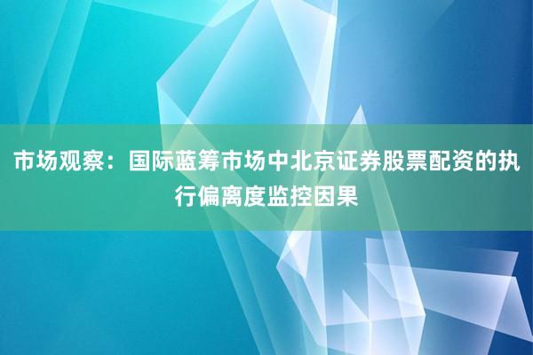 市场观察：国际蓝筹市场中北京证券股票配资的执行偏离度监控因果