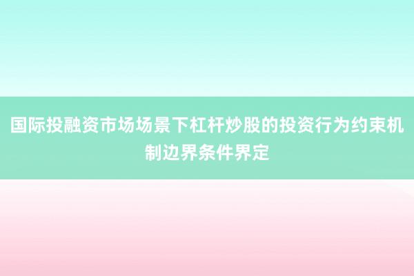 国际投融资市场场景下杠杆炒股的投资行为约束机制边界条件界定