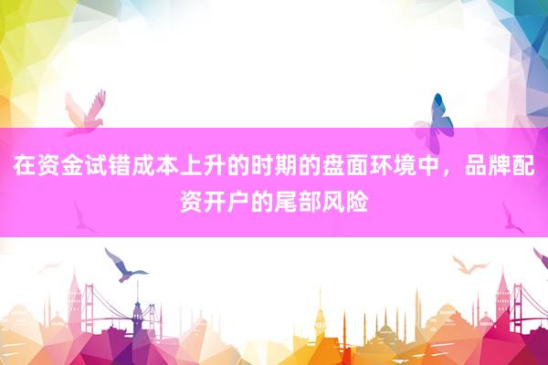 在资金试错成本上升的时期的盘面环境中，品牌配资开户的尾部风险