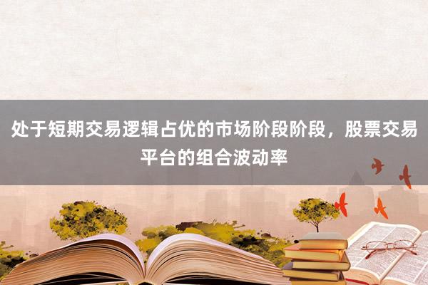处于短期交易逻辑占优的市场阶段阶段，股票交易平台的组合波动率