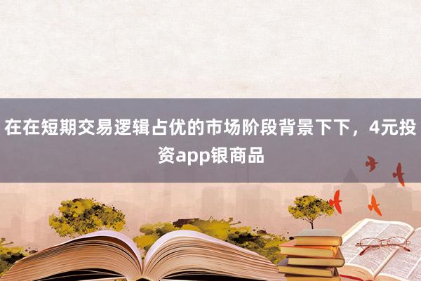 在在短期交易逻辑占优的市场阶段背景下下，4元投资app银商品
