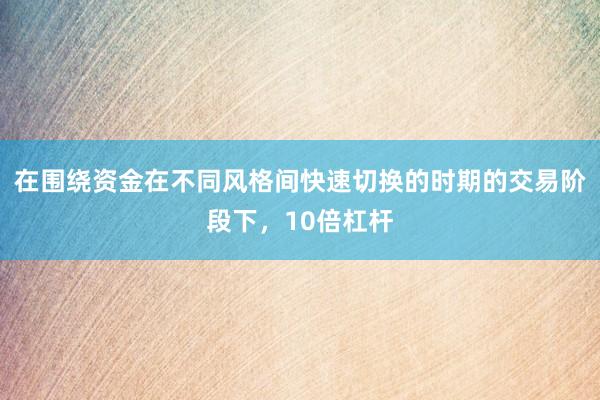 在围绕资金在不同风格间快速切换的时期的交易阶段下，10倍杠杆