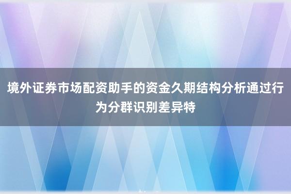 境外证券市场配资助手的资金久期结构分析通过行为分群识别差异特