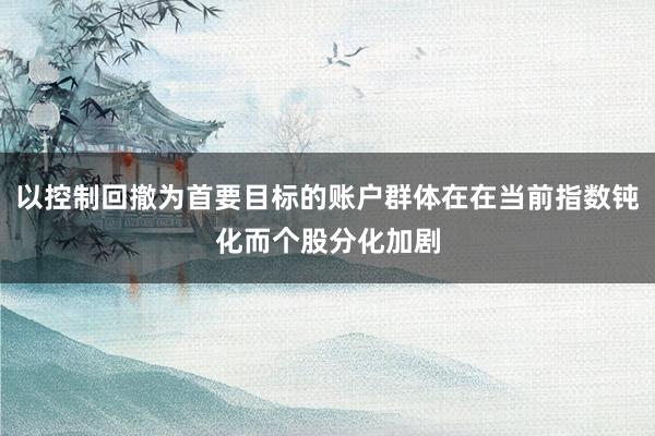 以控制回撤为首要目标的账户群体在在当前指数钝化而个股分化加剧
