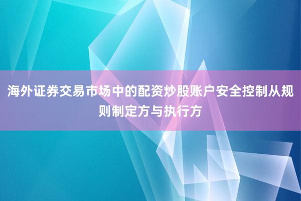 海外证券交易市场中的配资炒股账户安全控制从规则制定方与执行方